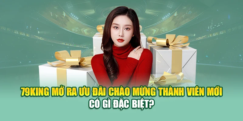 Chào Mừng Thành Viên Mới 79king – Quà Tặng Liền Tay 1 79King mở ra ưu đãi chào mừng thành viên mới có gì đặc biệt?